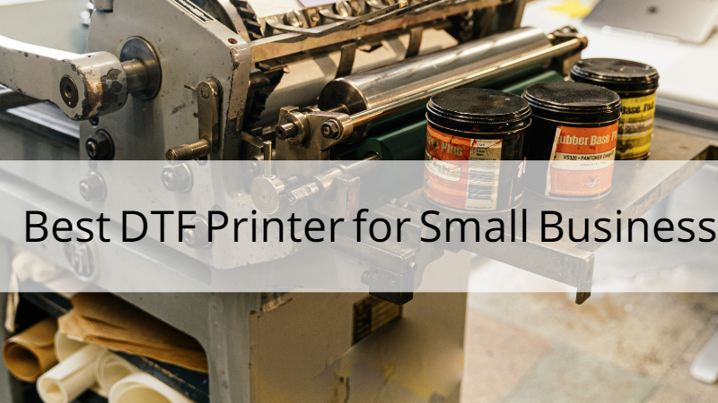 Best DTF Printer for Small Business 2023: Your Ultimate Guide